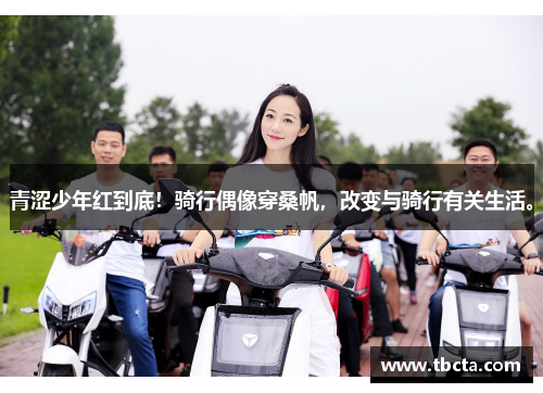 青涩少年红到底！骑行偶像穿桑帆，改变与骑行有关生活。
